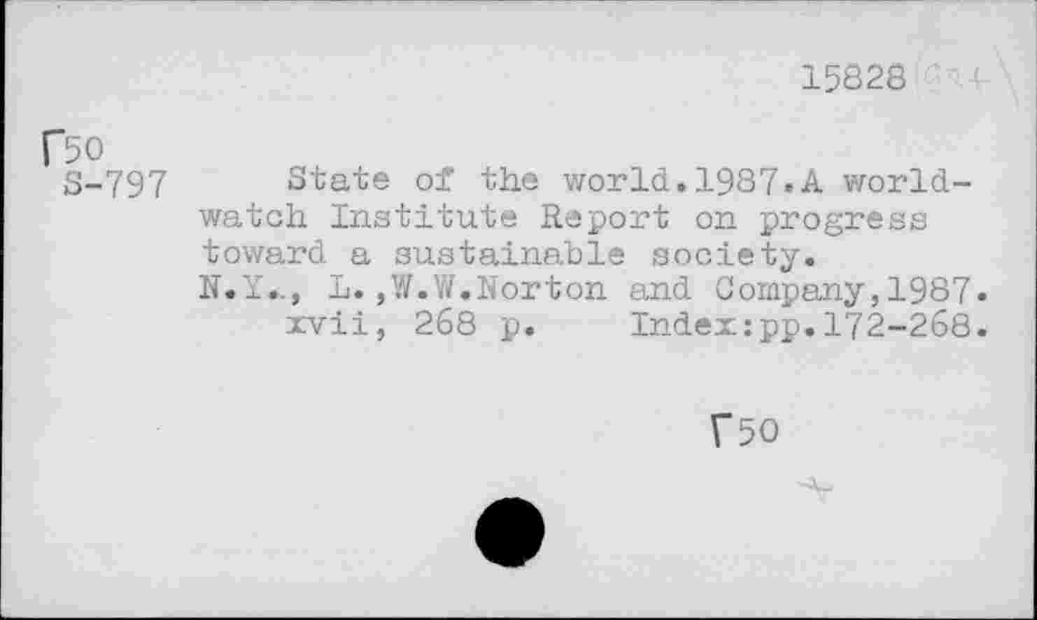 ﻿15828
C50
3-797 State of the world.1987«A worldwatch Institute Report on progress toward a sustainable society.
N.Y.., L.,W.W.Norton and Company, 1987» xvii, 268 p. Indexzpp.172-268.
f50